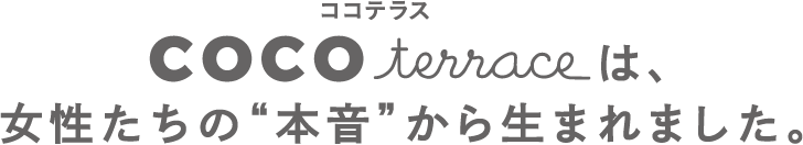 ココテラスは、女性たちの“本音”から生まれました。