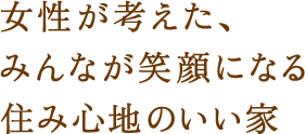 女性が考えた、みんなが笑顔になる住み心地のいい家