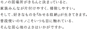 モノの居場所がきちんと決まっていると、家族みんなが片付けやすく、掃除しやすい。そして、好きなものを『みせる収納』が生きてきます。普段使いのモノこそいつも目に触れている、そんな居心地のよさはいかがですか。
